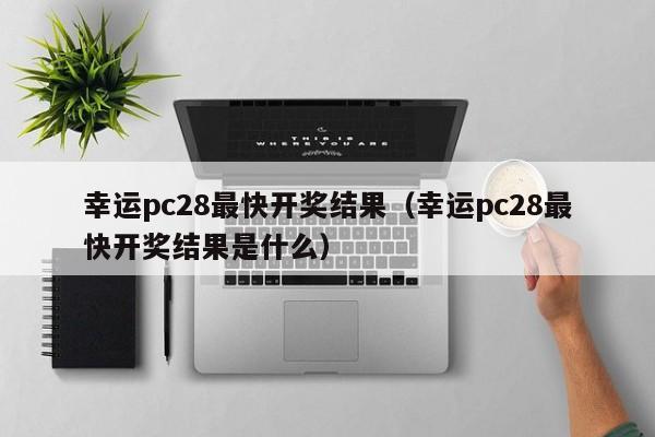 幸运pc28最快开奖结果（幸运pc28最快开奖结果是什么）-第1张图片-pc28