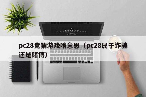 pc28竞猜游戏啥意思（pc28属于诈骗还是赌博）-第1张图片-pc28