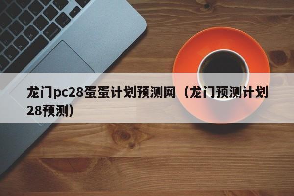 龙门pc28蛋蛋计划预测网（龙门预测计划28预测）-第1张图片-pc28