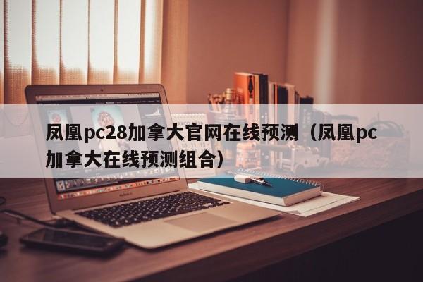 凤凰pc28加拿大官网在线预测（凤凰pc加拿大在线预测组合）-第1张图片-pc28