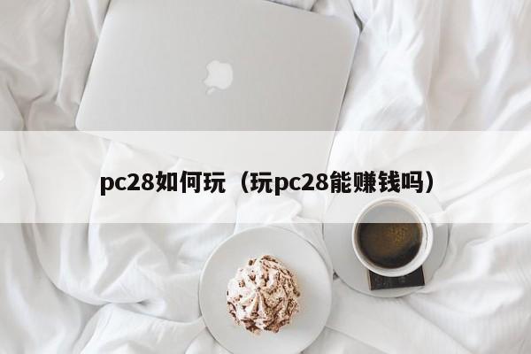 pc28如何玩（玩pc28能赚钱吗）-第1张图片-pc28