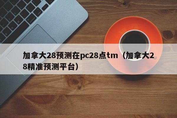 加拿大28预测在pc28点tm（加拿大28精准预测平台）-第1张图片-pc28