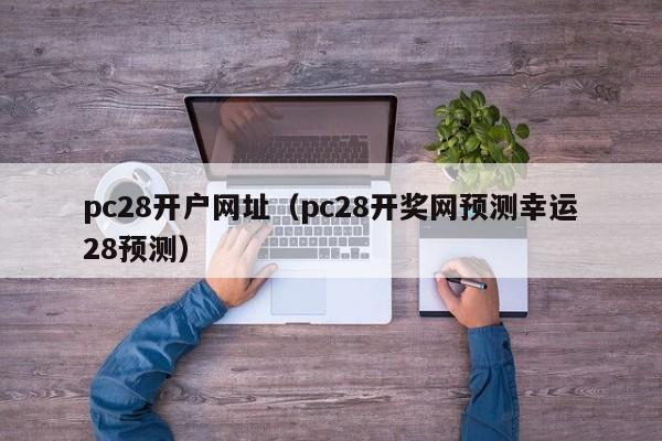 pc28开户网址（pc28开奖网预测幸运28预测）-第1张图片-pc28