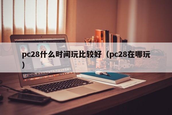 pc28什么时间玩比较好（pc28在哪玩）-第1张图片-pc28