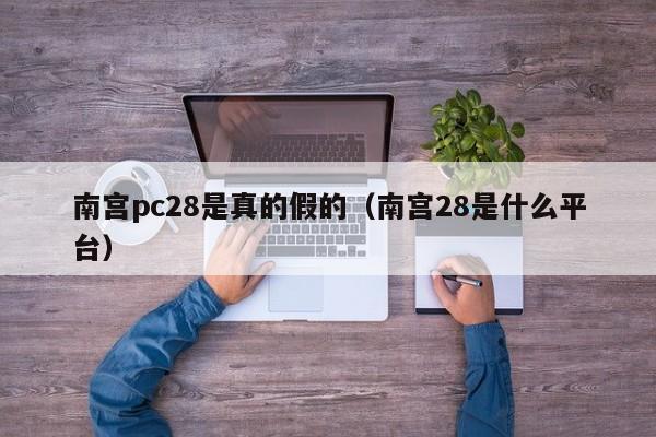 南宫pc28是真的假的（南宫28是什么平台）-第1张图片-pc28