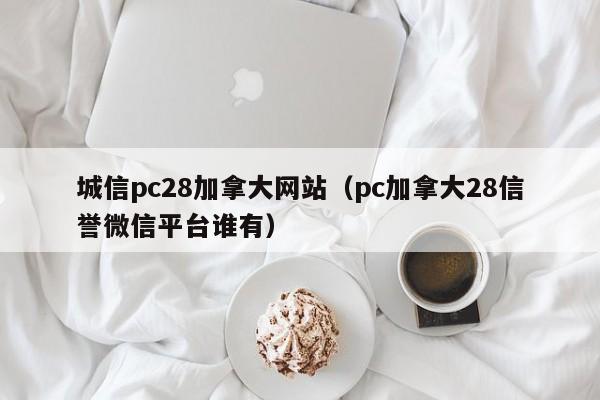 城信pc28加拿大网站（pc加拿大28信誉微信平台谁有）-第1张图片-pc28