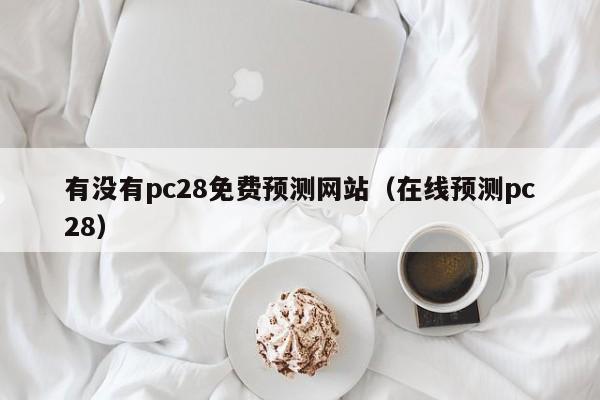 有没有pc28免费预测网站（在线预测pc28）-第1张图片-pc28