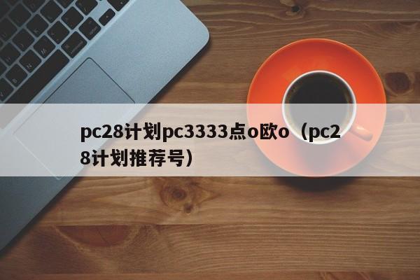 pc28计划pc3333点o欧o（pc28计划推荐号）-第1张图片-pc28