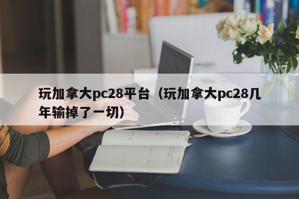 玩加拿大pc28平台（玩加拿大pc28几年输掉了一切）-第1张图片-pc28