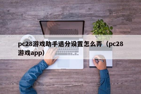 pc28游戏助手退分设置怎么弄（pc28游戏app）-第1张图片-pc28