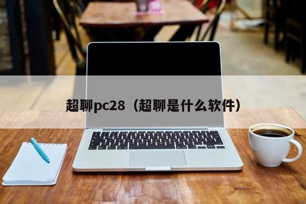 超聊pc28（超聊是什么软件）-第1张图片-pc28