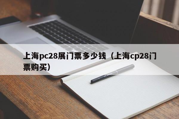 上海pc28展门票多少钱（上海cp28门票购买）-第1张图片-pc28