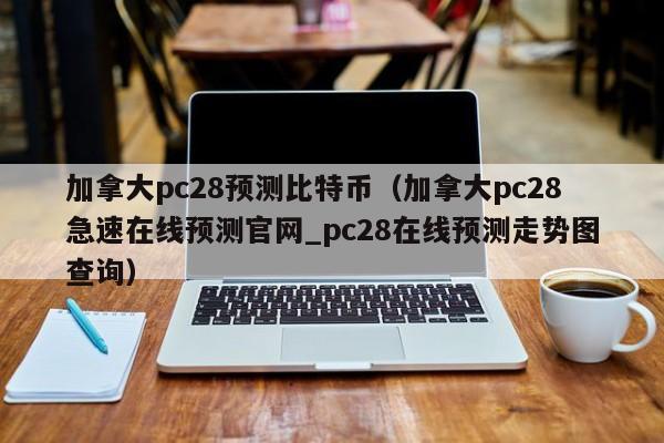 加拿大pc28预测比特币（加拿大pc28急速在线预测官网_pc28在线预测走势图查询）-第1张图片-pc28