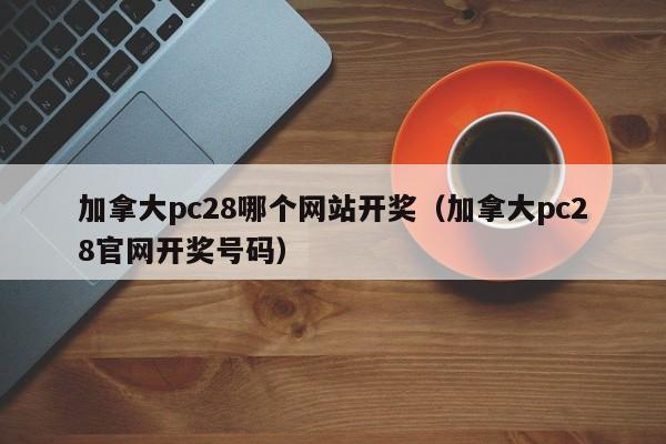 加拿大pc28哪个网站开奖（加拿大pc28官网开奖号码）-第1张图片-pc28