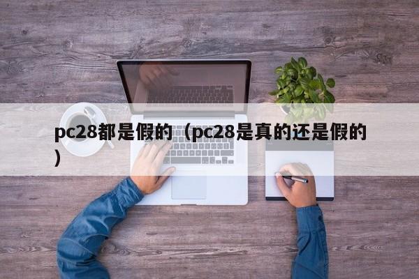 pc28都是假的（pc28是真的还是假的）-第1张图片-pc28