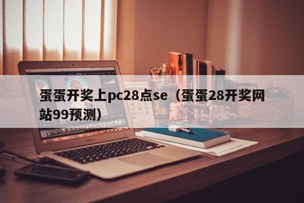 蛋蛋开奖上pc28点se（蛋蛋28开奖网站99预测）-第1张图片-pc28