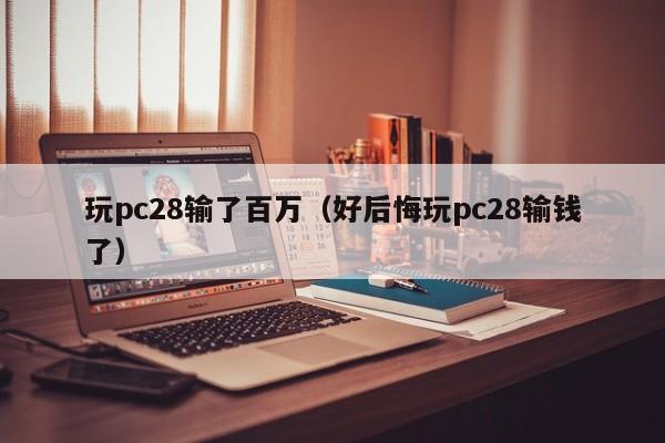 玩pc28输了百万（好后悔玩pc28输钱了）-第1张图片-pc28