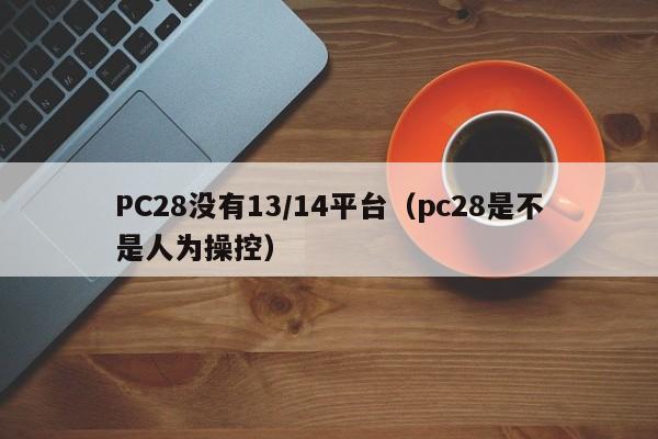 PC28没有13/14平台（pc28是不是人为操控）-第1张图片-pc28