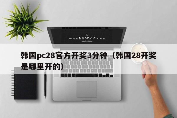 韩国pc28官方开奖3分钟（韩国28开奖是哪里开的）-第1张图片-pc28