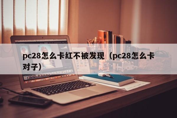 pc28怎么卡红不被发现（pc28怎么卡对子）-第1张图片-pc28