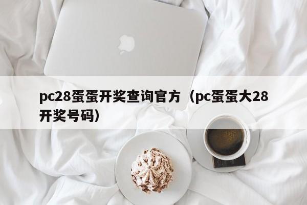 pc28蛋蛋开奖查询官方（pc蛋蛋大28开奖号码）-第1张图片-pc28