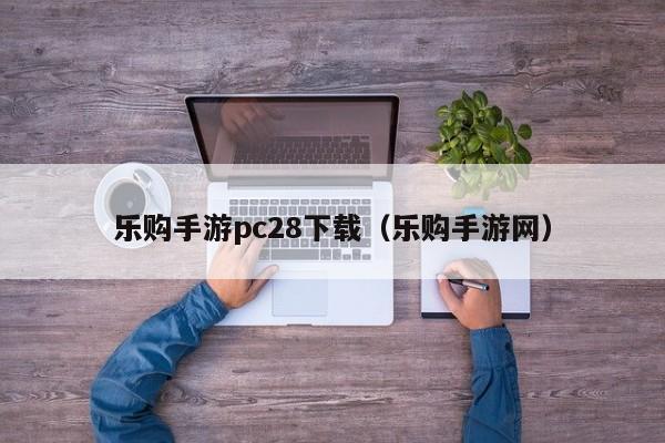 乐购手游pc28下载（乐购手游网）-第1张图片-pc28