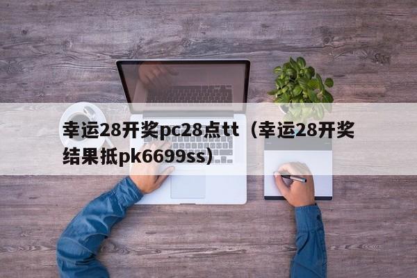 幸运28开奖pc28点tt（幸运28开奖结果抵pk6699ss）-第1张图片-pc28