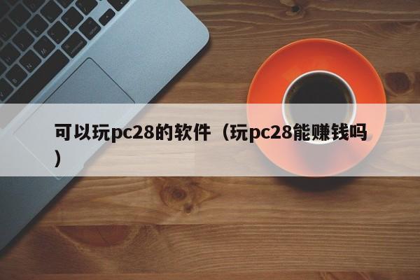 可以玩pc28的软件（玩pc28能赚钱吗）-第1张图片-pc28