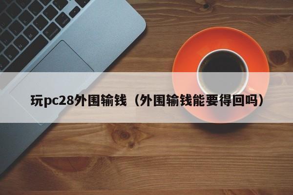 玩pc28外围输钱（外围输钱能要得回吗）-第1张图片-pc28