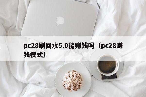 pc28刷回水5.0能赚钱吗（pc28赚钱模式）-第1张图片-pc28