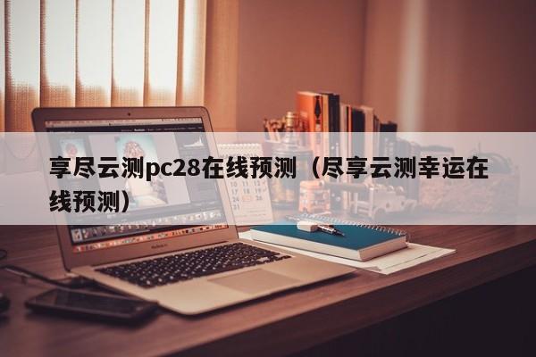 享尽云测pc28在线预测（尽享云测幸运在线预测）-第1张图片-pc28