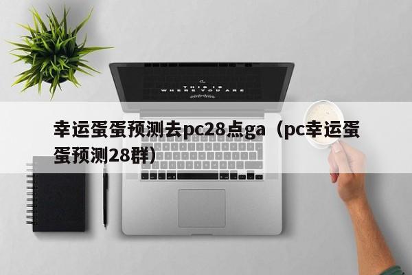 幸运蛋蛋预测去pc28点ga（pc幸运蛋蛋预测28群）-第1张图片-pc28