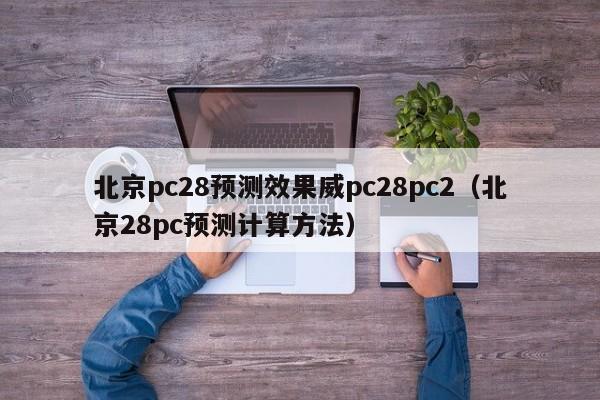 北京pc28预测效果威pc28pc2（北京28pc预测计算方法）-第1张图片-pc28