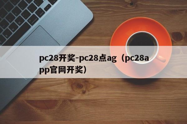 pc28开奖-pc28点ag（pc28app官网开奖）-第1张图片-pc28