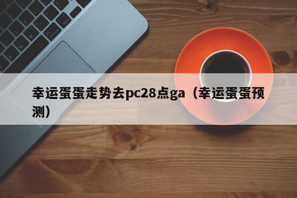 幸运蛋蛋走势去pc28点ga（幸运蛋蛋预测）-第1张图片-pc28