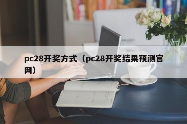 pc28开奖方式（pc28开奖结果预测官网）-第1张图片-pc28