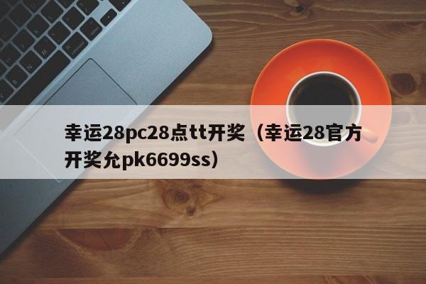 幸运28pc28点tt开奖（幸运28官方开奖允pk6699ss）-第1张图片-pc28