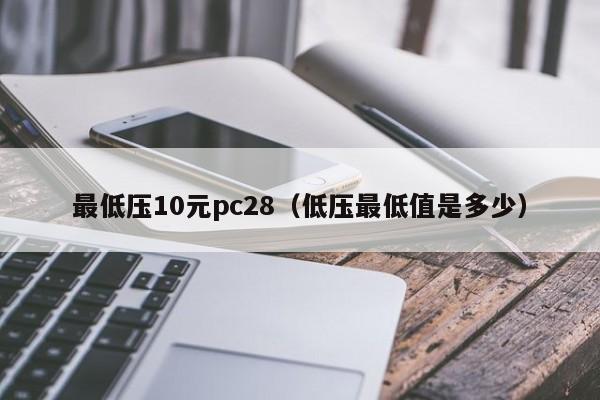 最低压10元pc28（低压最低值是多少）-第1张图片-pc28