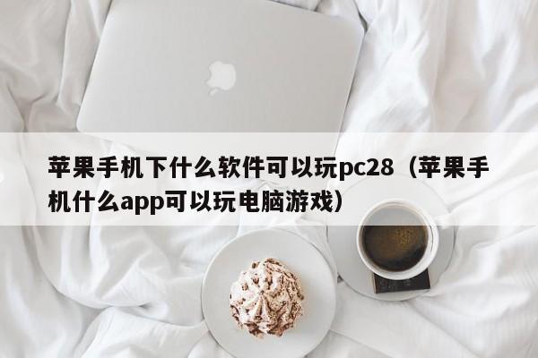 苹果手机下什么软件可以玩pc28（苹果手机什么app可以玩电脑游戏）-第1张图片-pc28