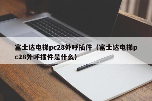 富士达电梯pc28外呼插件（富士达电梯pc28外呼插件是什么）-第1张图片-pc28