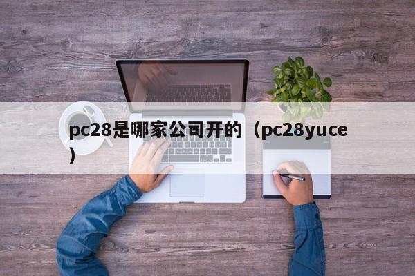 pc28是哪家公司开的（pc28yuce）-第1张图片-pc28