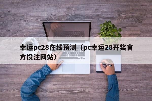 幸运pc28在线预测（pc幸运28开奖官方投注网站）-第1张图片-pc28