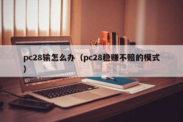 pc28输怎么办（pc28稳赚不赔的模式）-第1张图片-pc28