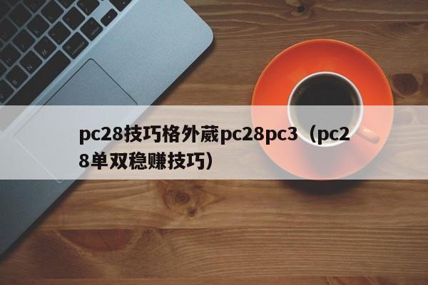 pc28技巧格外葳pc28pc3（pc28单双稳赚技巧）-第1张图片-pc28