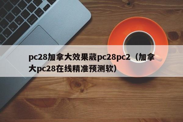 pc28加拿大效果葳pc28pc2（加拿大pc28在线精准预测软）-第1张图片-pc28