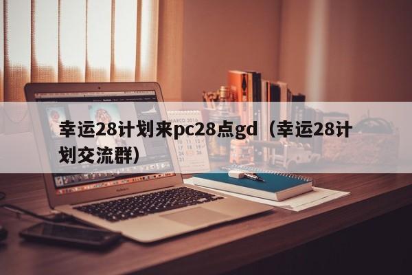 幸运28计划来pc28点gd（幸运28计划交流群）-第1张图片-pc28