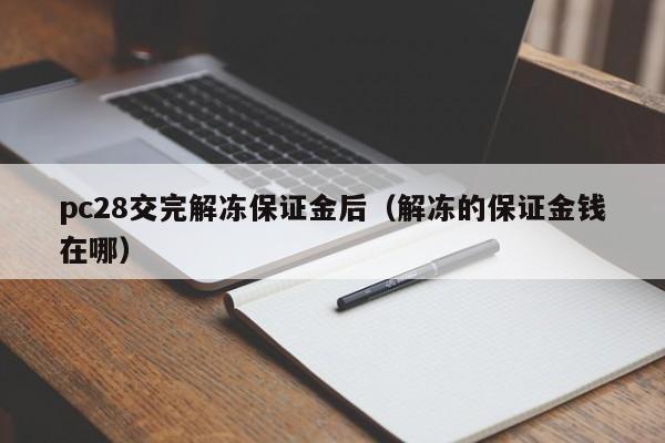 pc28交完解冻保证金后（解冻的保证金钱在哪）-第1张图片-pc28