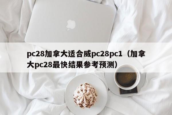 pc28加拿大适合威pc28pc1（加拿大pc28最快结果参考预测）-第1张图片-pc28