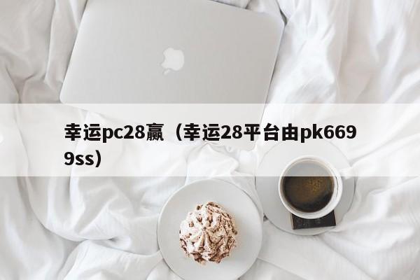 幸运pc28赢（幸运28平台由pk6699ss）-第1张图片-pc28