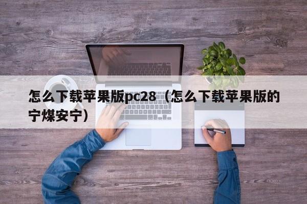 怎么下载苹果版pc28（怎么下载苹果版的宁煤安宁）-第1张图片-pc28